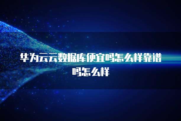 华为云云数据库便宜吗怎么样靠谱吗怎么样