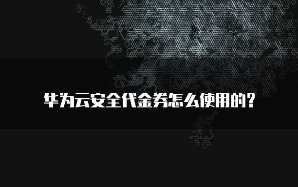 华为云安全代金券怎么使用的？