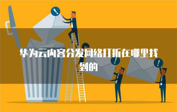 华为云内容分发网络打折在哪里找到的
