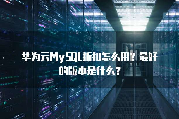 华为云MySQL折扣怎么用?最好的版本是什么?