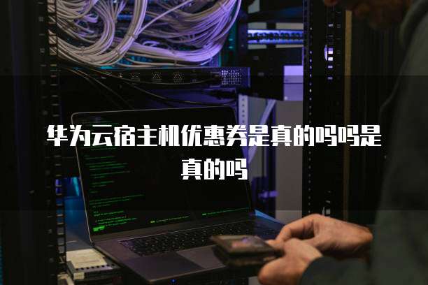 华为云宿主机优惠券是真的吗吗是真的吗
