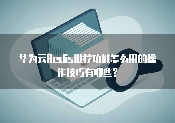 华为云Redis推荐功能怎么用的操作技巧有哪些?