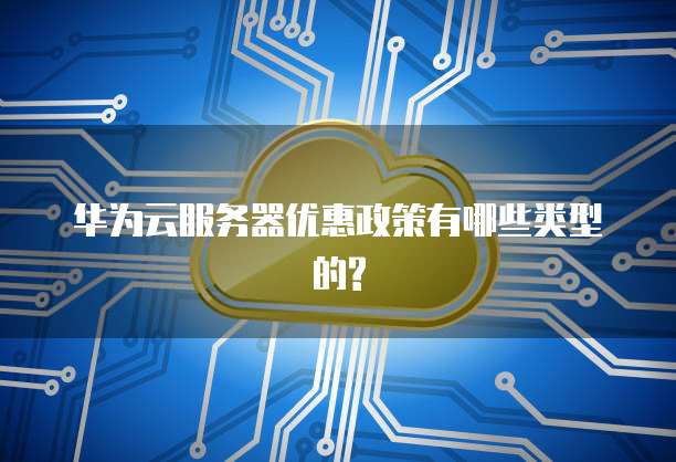 华为云服务器优惠政策有哪些类型的?