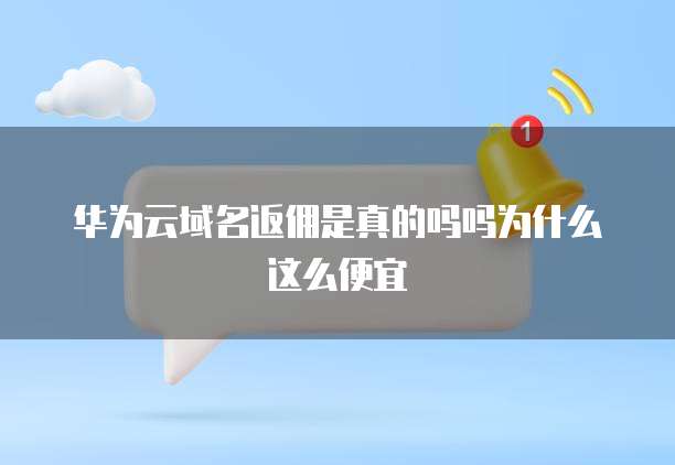 华为云域名返佣是真的吗吗为什么这么便宜