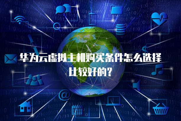 华为云虚拟主机购买条件怎么选择比较好的？