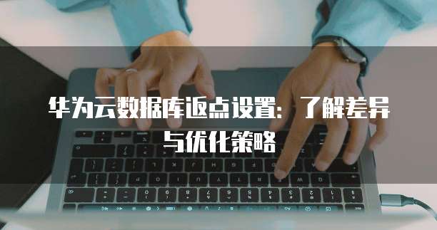 华为云数据库返点设置:了解差异与优化策略