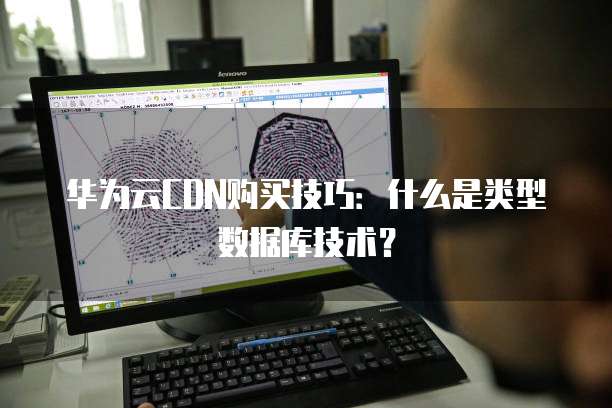 华为云CDN购买技巧:什么是类型数据库技术?