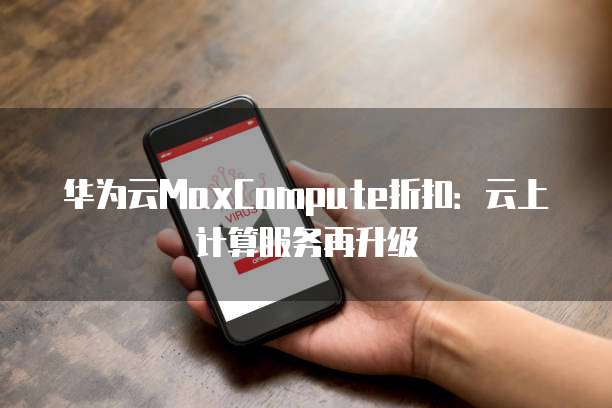 华为云MaxCompute折扣:云上计算服务再升级