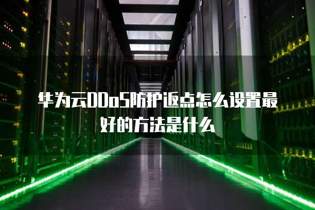 华为云DDoS防护返点怎么设置最好的方法是什么