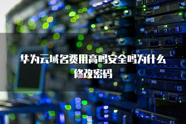 华为云域名费用高吗安全吗为什么修改密码