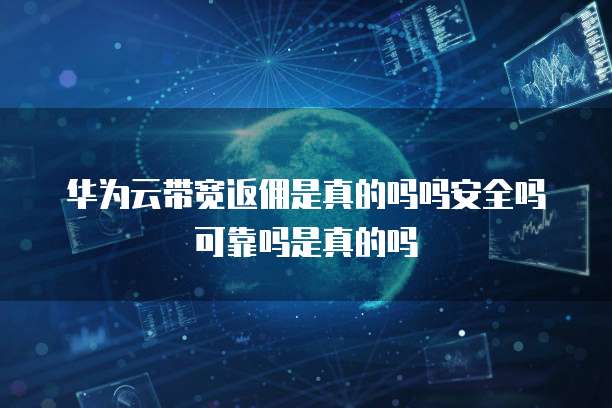华为云带宽返佣是真的吗吗安全吗可靠吗是真的吗