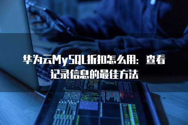 华为云MySQL折扣怎么用：查看记录信息的最佳方法