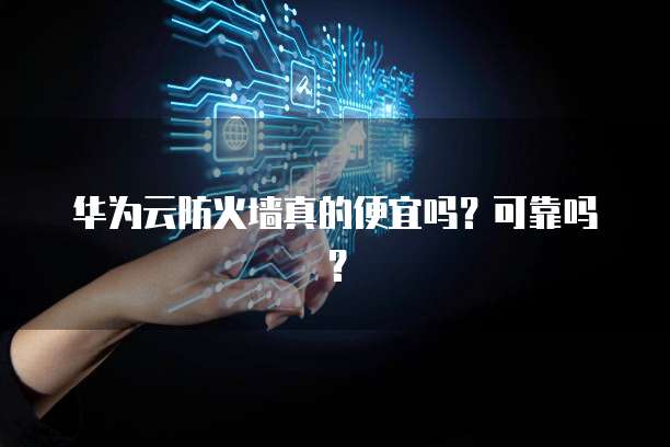 华为云防火墙真的便宜吗?可靠吗?