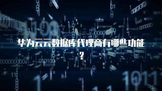 华为云云数据库代理商有哪些功能？