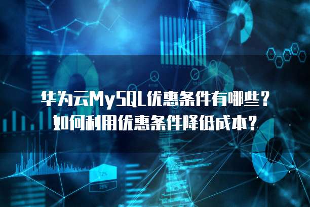 华为云MySQL优惠条件有哪些？如何利用优惠条件降低成本？