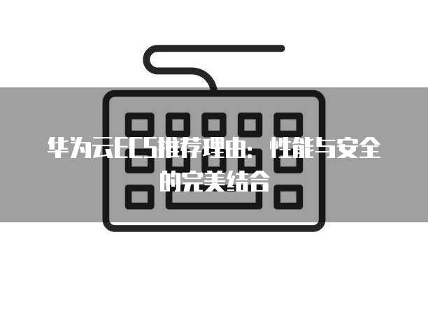 华为云ECS推荐理由：性能与安全的完美结合