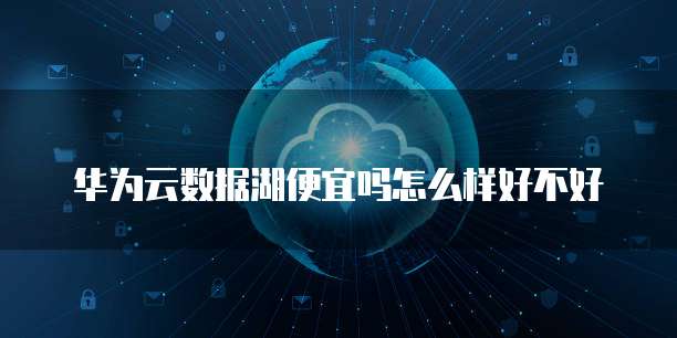 华为云数据湖便宜吗怎么样好不好