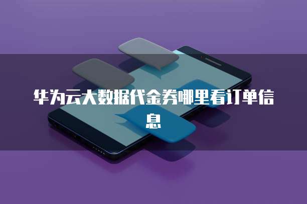 华为云大数据代金券哪里看订单信息