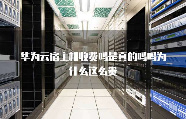 华为云宿主机收费吗是真的吗吗为什么这么贵