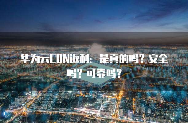 华为云CDN返利:是真的吗?安全吗?可靠吗?