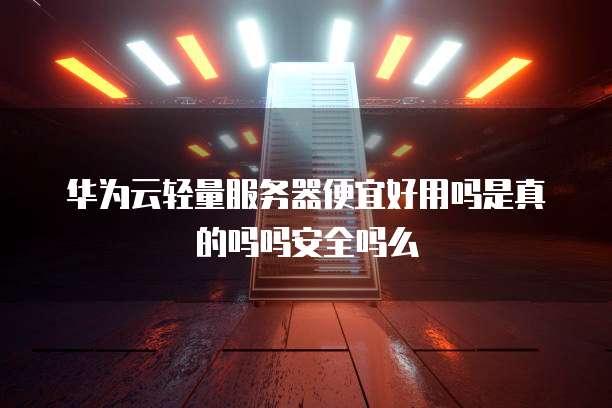华为云轻量服务器便宜好用吗是真的吗吗安全吗么