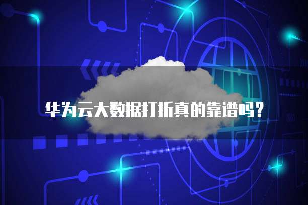 华为云大数据打折真的靠谱吗?