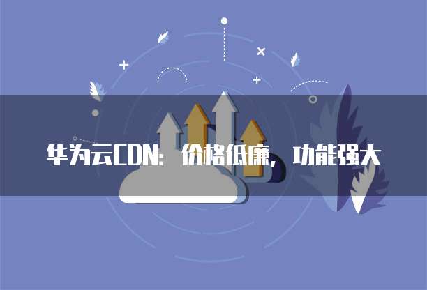 华为云CDN:价格低廉,功能强大