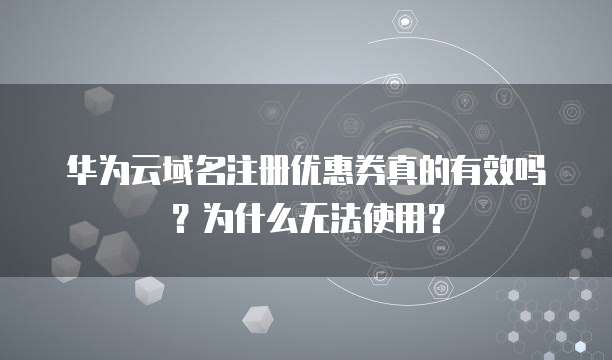 华为云域名注册优惠券真的有效吗?为什么无法使用?