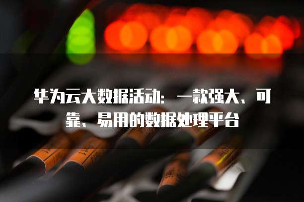 华为云大数据活动:一款强大、可靠、易用的数据处理平台