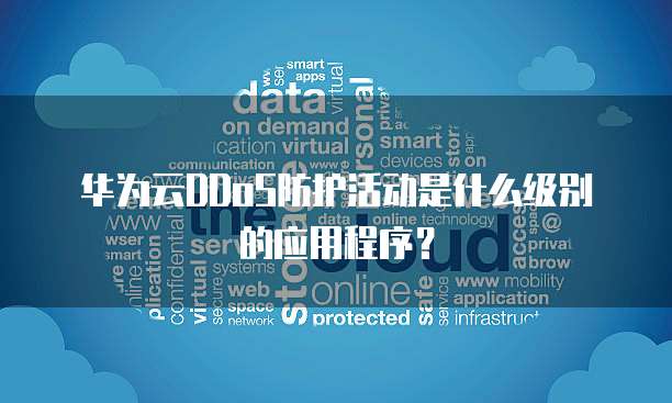 华为云DDoS防护活动是什么级别的应用程序?