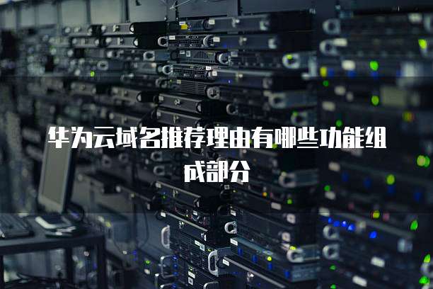 华为云域名推荐理由有哪些功能组成部分