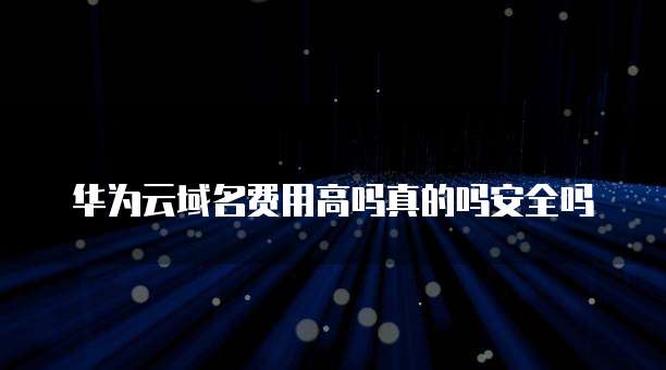 华为云域名费用高吗真的吗安全吗