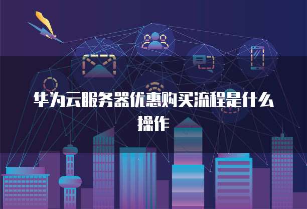 华为云服务器优惠购买流程是什么操作