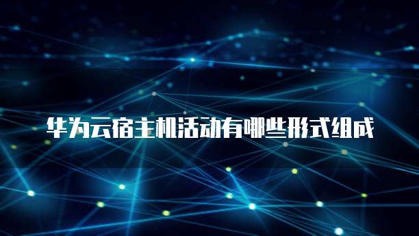 华为云宿主机活动有哪些形式组成