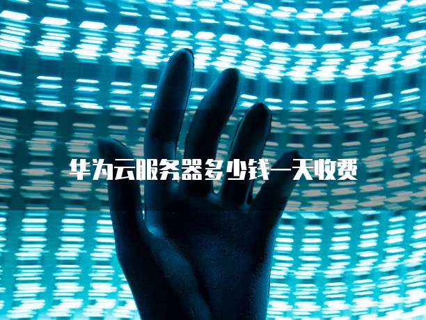 华为云服务器多少钱一天收费