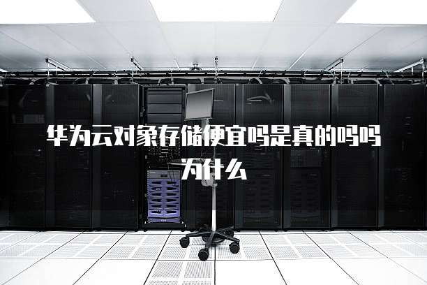 华为云对象存储便宜吗是真的吗吗为什么