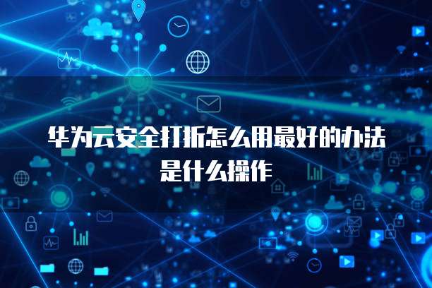华为云安全打折怎么用最好的办法是什么操作