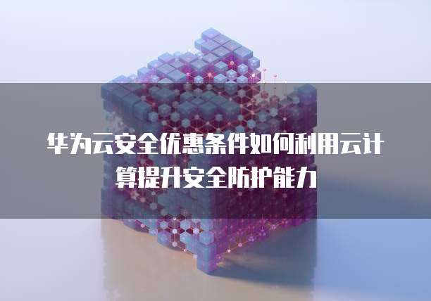 华为云安全优惠条件如何利用云计算提升安全防护能力