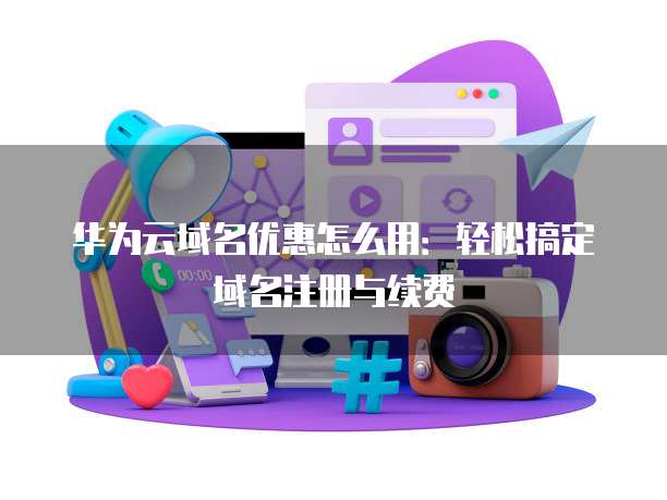 华为云域名优惠怎么用：轻松搞定域名注册与续费
