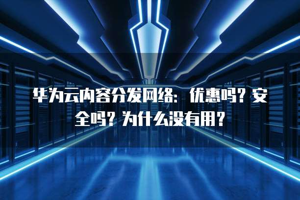 华为云内容分发网络：优惠吗？安全吗？为什么没有用？