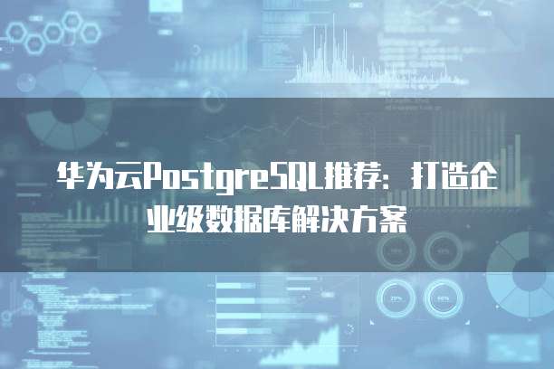 华为云PostgreSQL推荐:打造企业级数据库解决方案