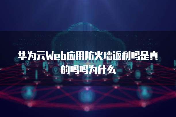 华为云Web应用防火墙返利吗是真的吗吗为什么