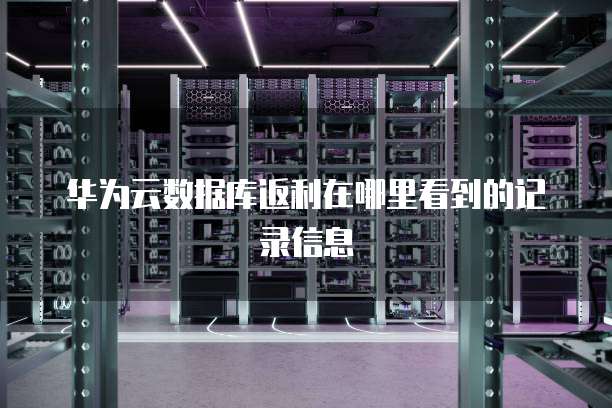 华为云数据库返利在哪里看到的记录信息