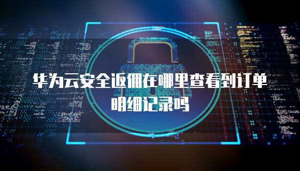 华为云安全返佣在哪里查看到订单明细记录吗