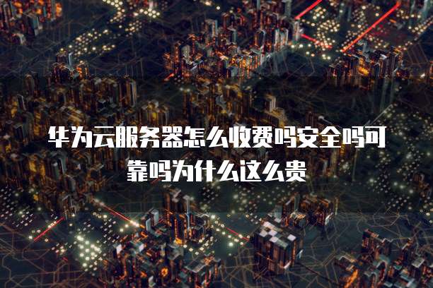 华为云服务器怎么收费吗安全吗可靠吗为什么这么贵