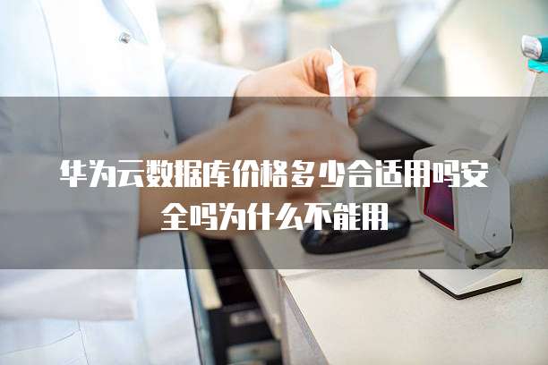 华为云数据库价格多少合适用吗安全吗为什么不能用