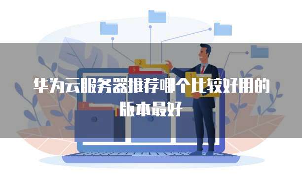 华为云服务器推荐哪个比较好用的版本最好