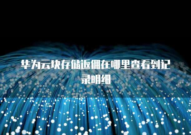 华为云块存储返佣在哪里查看到记录明细