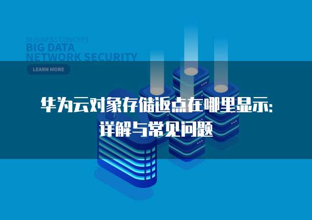 华为云对象存储返点在哪里显示：详解与常见问题