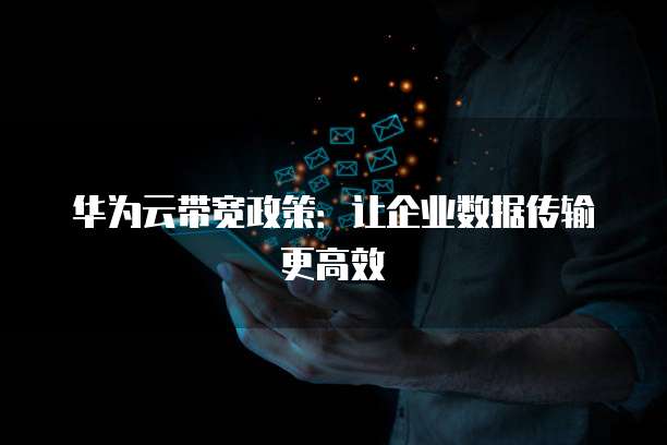 华为云带宽政策:让企业数据传输更高效
